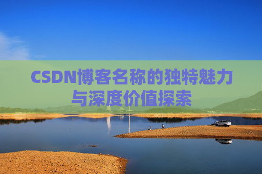 CSDN博客名称的独特魅力与深度价值探索 CSDN博客名称的独特魅力与深度价值探索